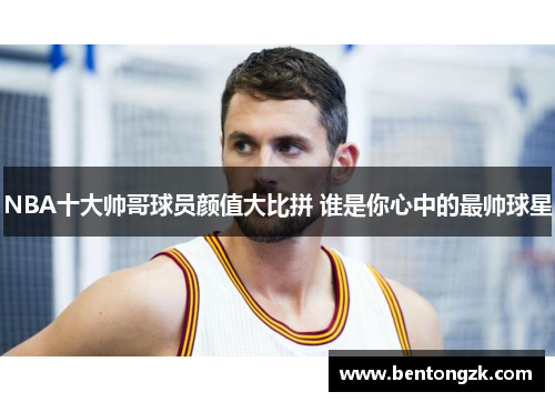 NBA十大帅哥球员颜值大比拼 谁是你心中的最帅球星