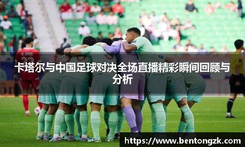 MKsports卡塔尔与中国足球对决全场直播精彩瞬间回顾与分析