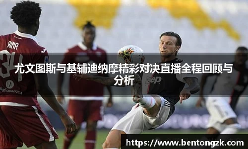 MKsports尤文图斯与基辅迪纳摩精彩对决直播全程回顾与分析